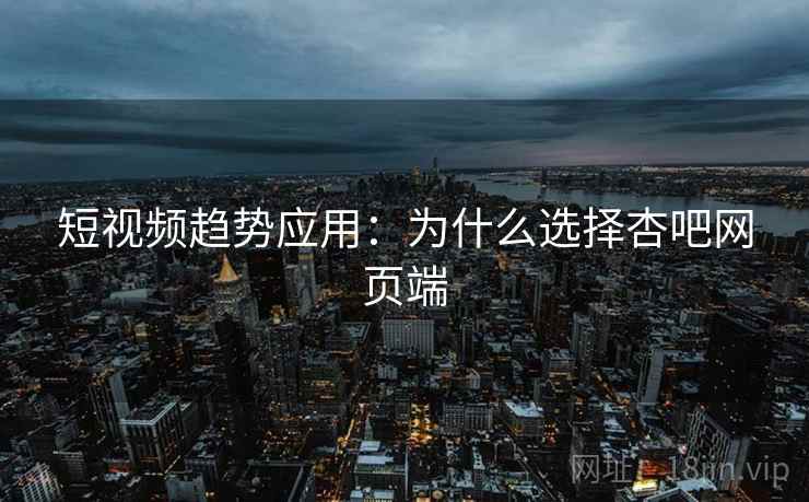 短视频趋势应用：为什么选择杏吧网页端