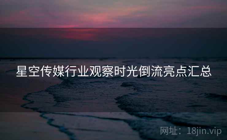 星空传媒行业观察时光倒流亮点汇总