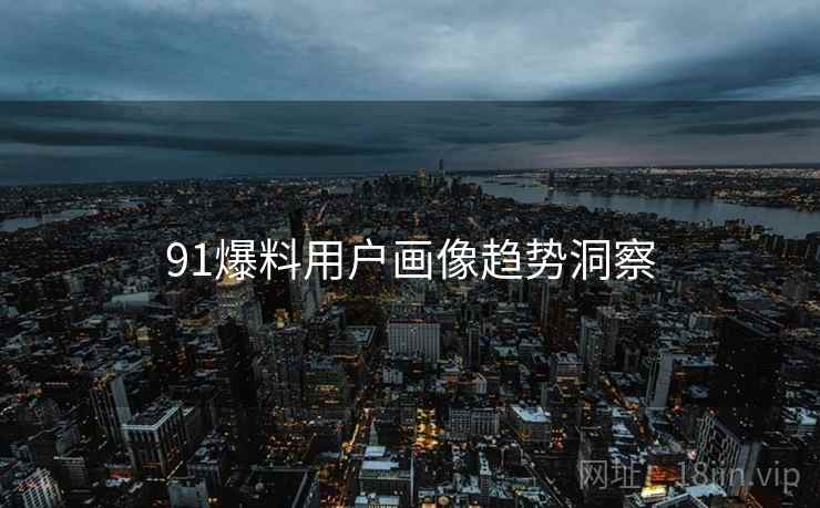 91爆料用户画像趋势洞察