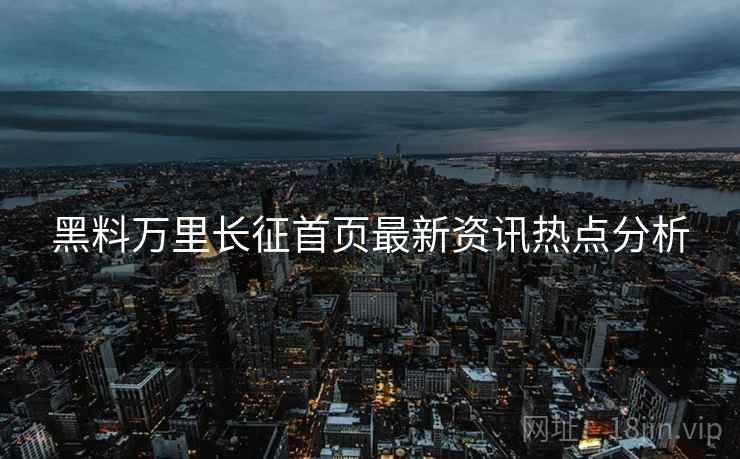 黑料万里长征首页最新资讯热点分析
