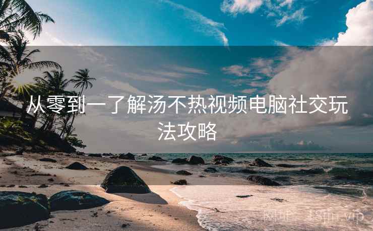 从零到一了解汤不热视频电脑社交玩法攻略