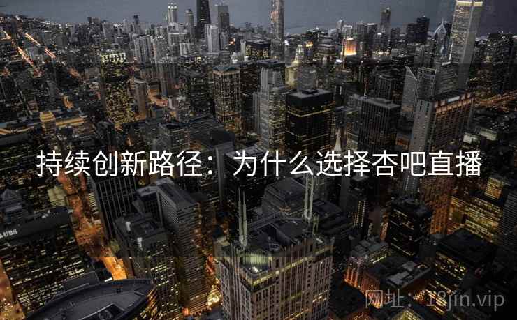 持续创新路径：为什么选择杏吧直播