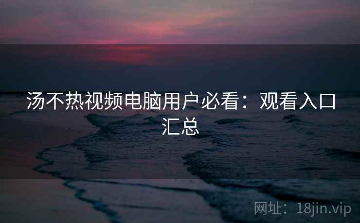 汤不热视频电脑用户必看：观看入口汇总