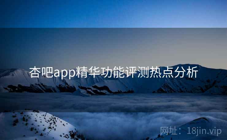 杏吧app精华功能评测热点分析
