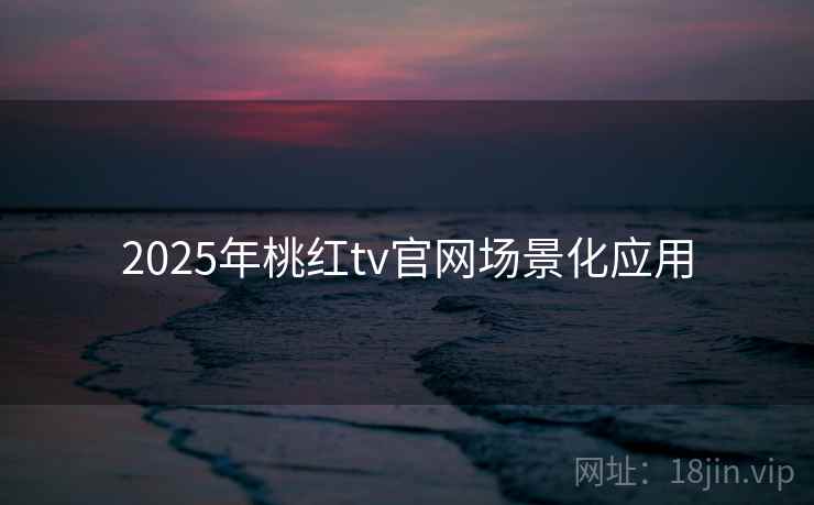 2025年桃红tv官网场景化应用