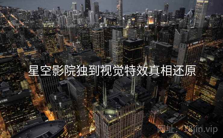 星空影院独到视觉特效真相还原