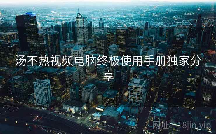 汤不热视频电脑终极使用手册独家分享