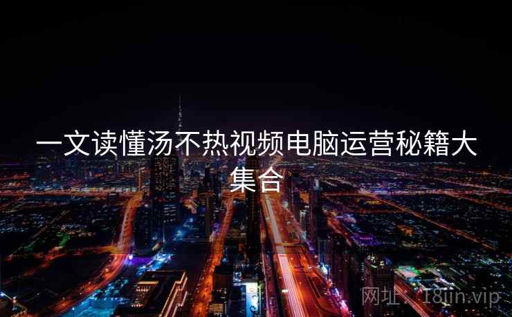 一文读懂汤不热视频电脑运营秘籍大集合