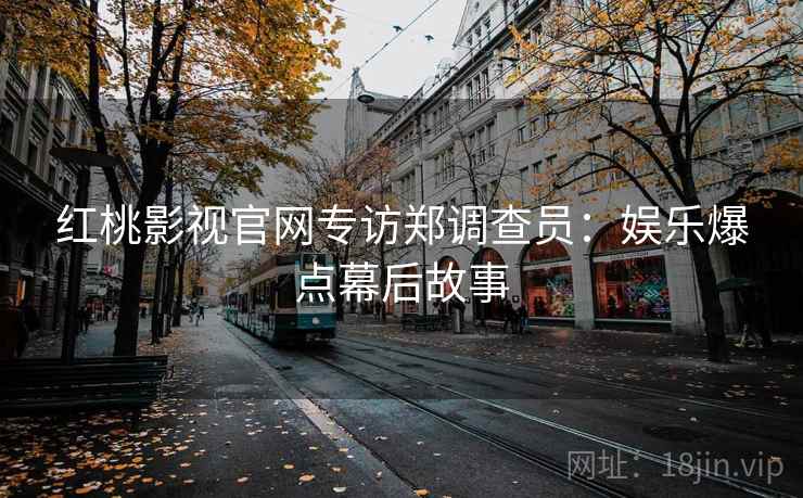 红桃影视官网专访郑调查员：娱乐爆点幕后故事