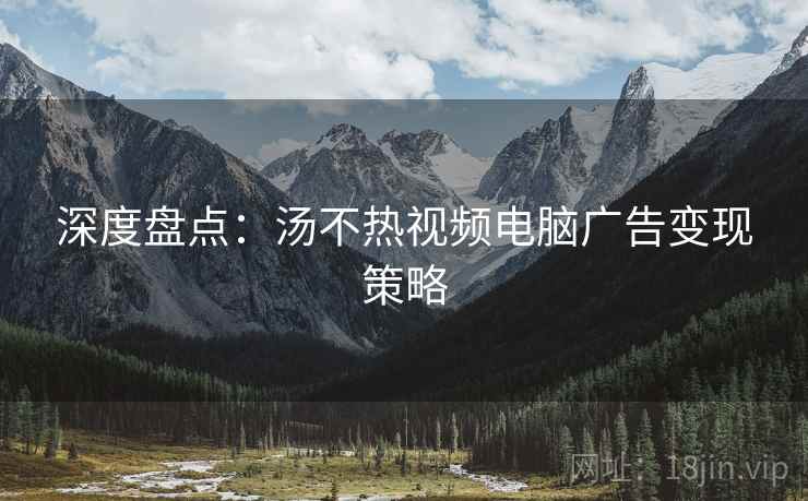 深度盘点：汤不热视频电脑广告变现策略