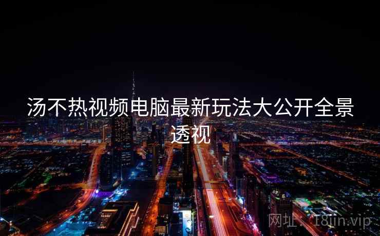 汤不热视频电脑最新玩法大公开全景透视