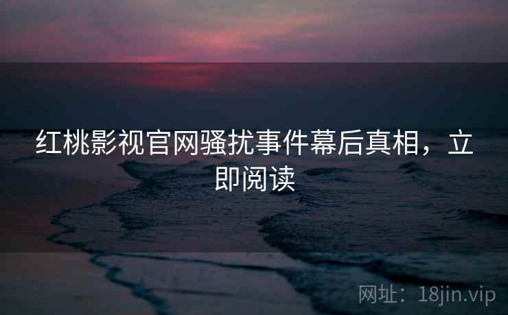 红桃影视官网骚扰事件幕后真相，立即阅读