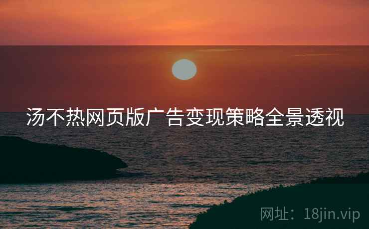 汤不热网页版广告变现策略全景透视